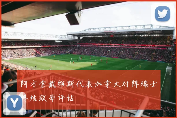 阿方索戴维斯代表加拿大对阵瑞士终结效率评估