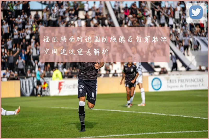 福法纳面对德国防线能否打穿肋部空间进攻重点解析