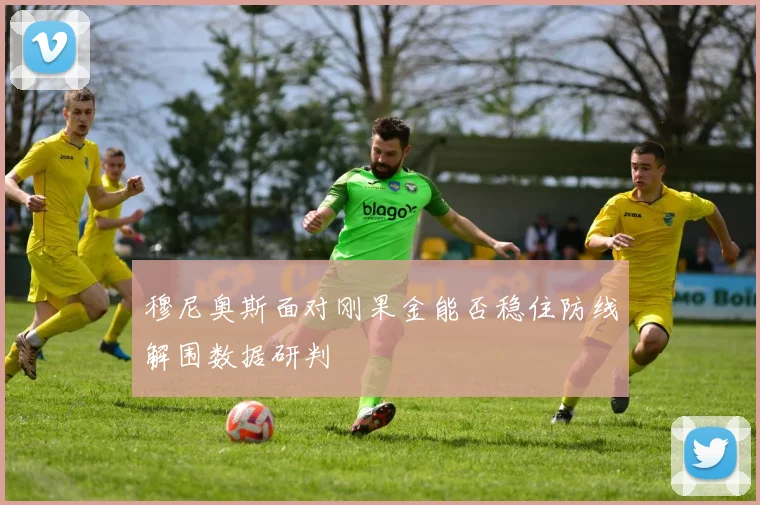 穆尼奥斯面对刚果金能否稳住防线解围数据研判