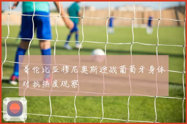 哥伦比亚穆尼奥斯迎战葡萄牙身体对抗热度观察