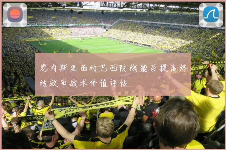 恩内斯里面对巴西防线能否提高终结效率战术价值评估