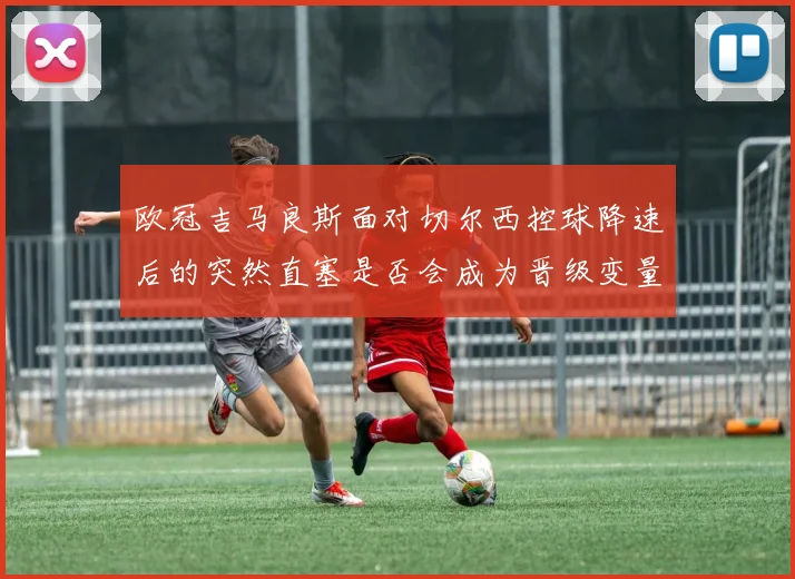 欧冠吉马良斯面对切尔西控球降速后的突然直塞是否会成为晋级变量