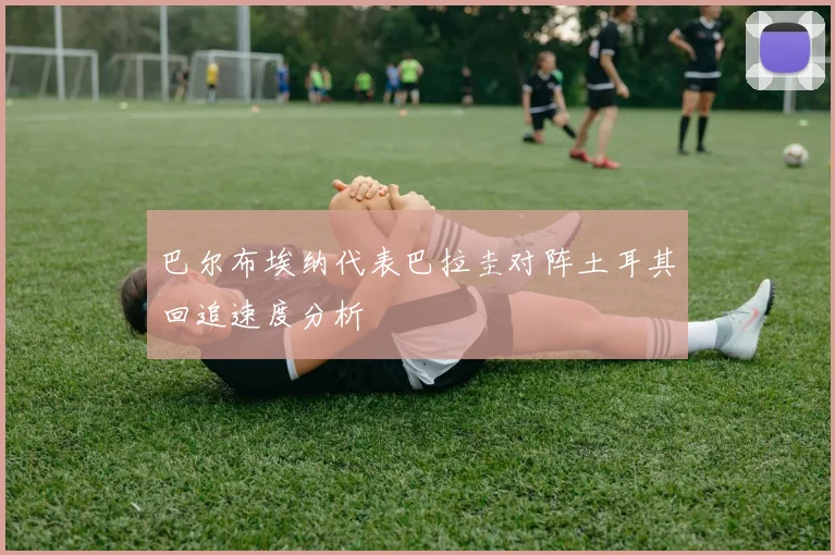 巴尔布埃纳代表巴拉圭对阵土耳其回追速度分析