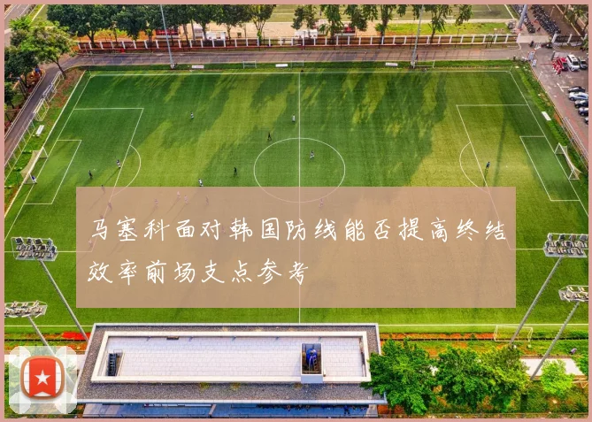 马塞科面对韩国防线能否提高终结效率前场支点参考