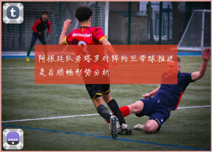 阿根廷队劳塔罗对阵约旦带球推进是否顺畅形势分析