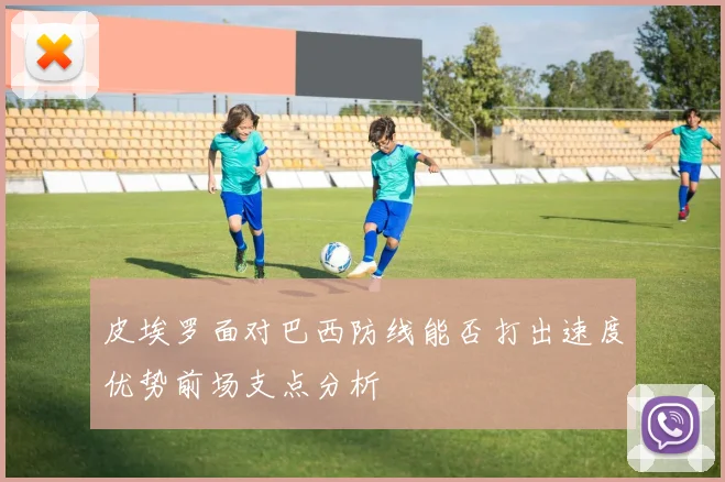 皮埃罗面对巴西防线能否打出速度优势前场支点分析