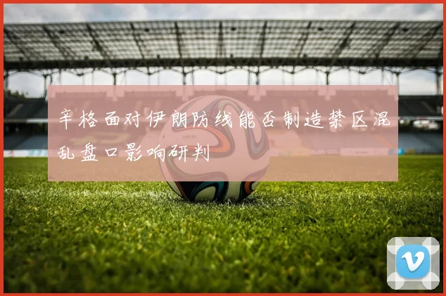 辛格面对伊朗防线能否制造禁区混乱盘口影响研判