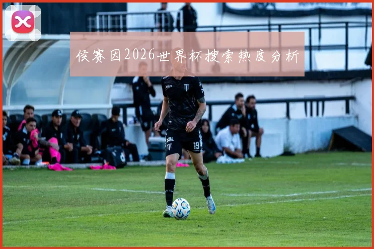 侯赛因2026世界杯搜索热度分析