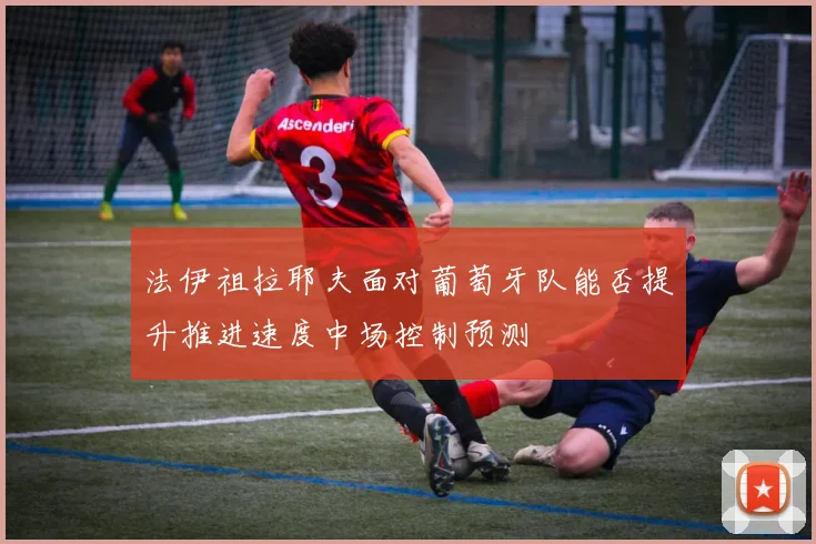 法伊祖拉耶夫面对葡萄牙队能否提升推进速度中场控制预测
