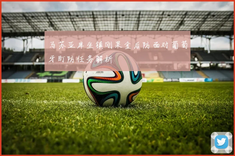 马苏亚库坐镇刚果金后防面对葡萄牙盯防任务解析