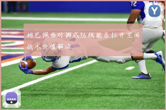 姆巴佩面对挪威防线能否拉开空间战术价值解读