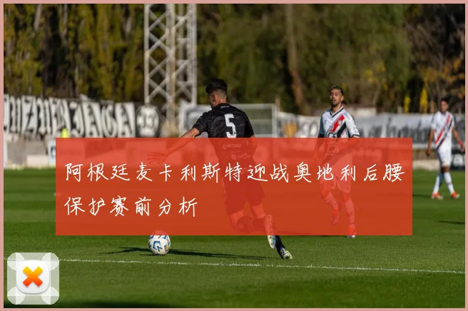 阿根廷麦卡利斯特迎战奥地利后腰保护赛前分析