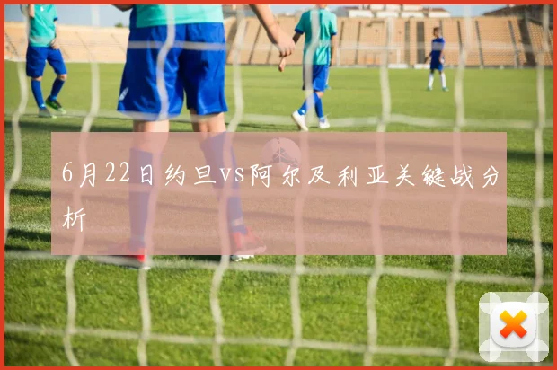 6月22日约旦vs阿尔及利亚关键战分析