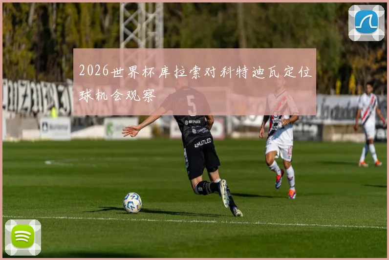 2026世界杯库拉索对科特迪瓦定位球机会观察