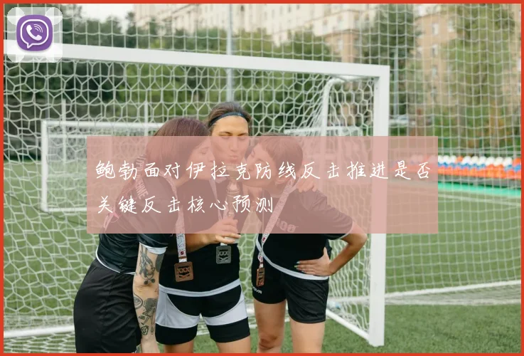 鲍勃面对伊拉克防线反击推进是否关键反击核心预测