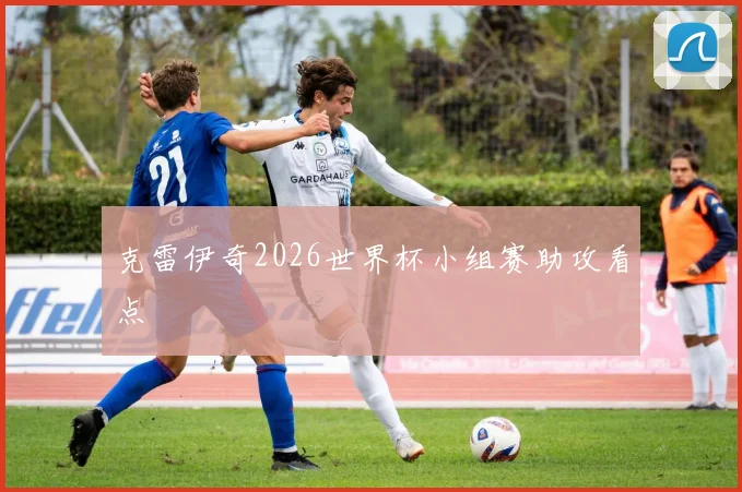 克雷伊奇2026世界杯小组赛助攻看点