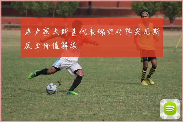 库卢塞夫斯基代表瑞典对阵突尼斯反击价值解读