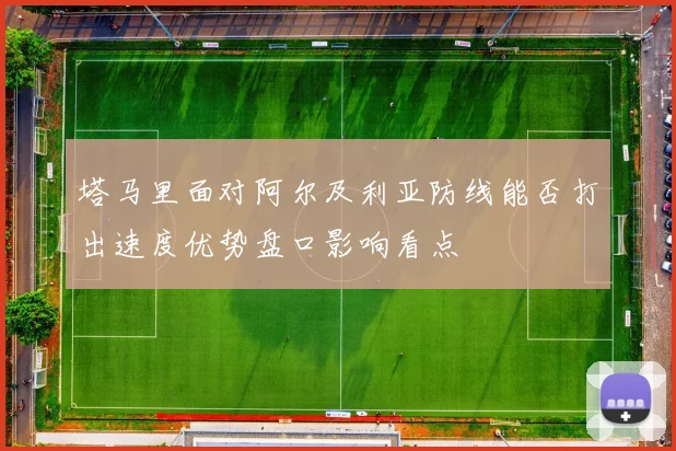 塔马里面对阿尔及利亚防线能否打出速度优势盘口影响看点