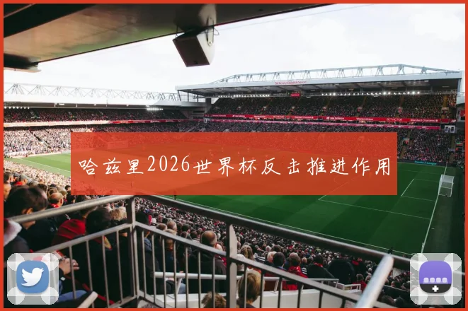 哈兹里2026世界杯反击推进作用