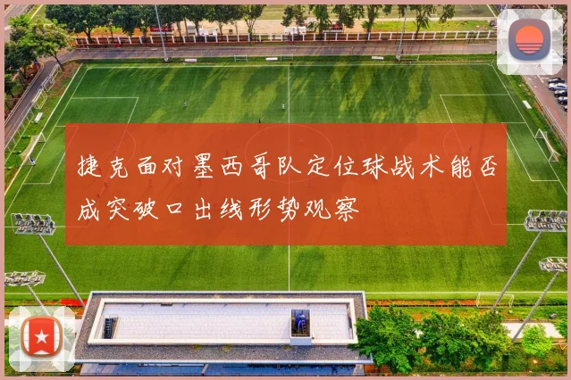 捷克面对墨西哥队定位球战术能否成突破口出线形势观察