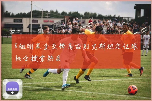 K组刚果金交锋乌兹别克斯坦定位球机会搜索热度