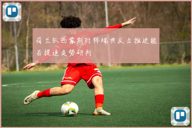 荷兰队西蒙斯对阵瑞典反击推进能否提速走势研判