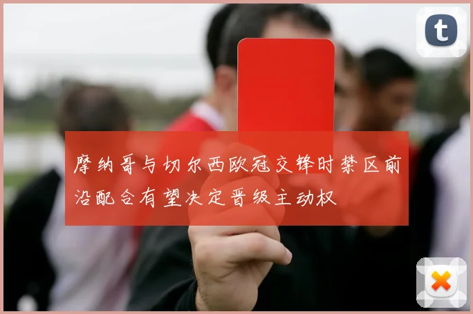 摩纳哥与切尔西欧冠交锋时禁区前沿配合有望决定晋级主动权