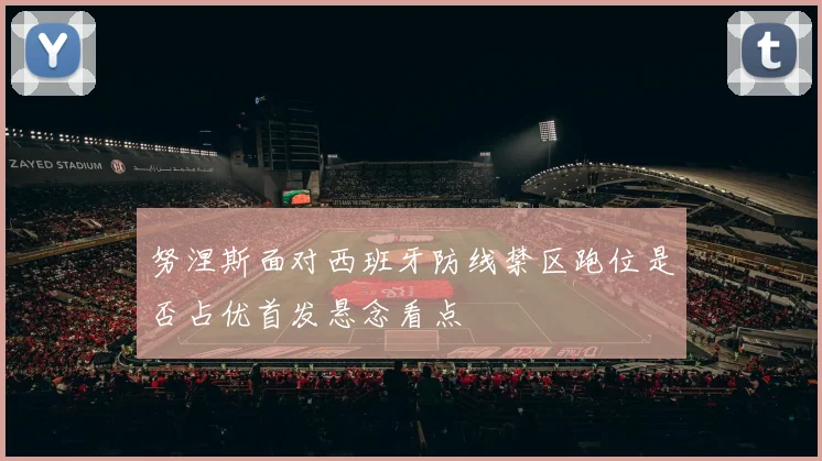 努涅斯面对西班牙防线禁区跑位是否占优首发悬念看点