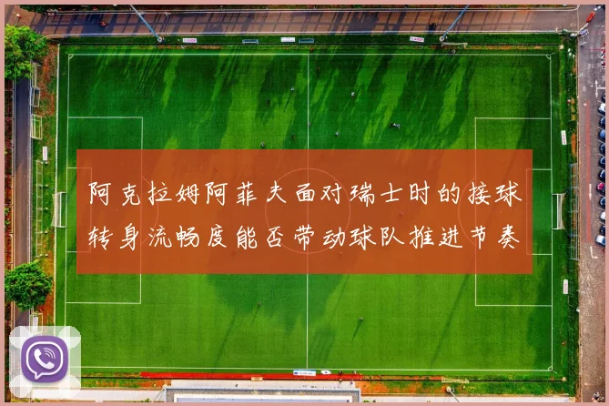 阿克拉姆阿菲夫面对瑞士时的接球转身流畅度能否带动球队推进节奏