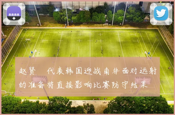 赵贤祐代表韩国迎战南非面对远射的准备将直接影响比赛防守结果