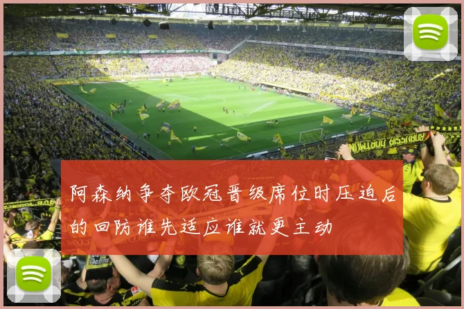 阿森纳争夺欧冠晋级席位时压迫后的回防谁先适应谁就更主动