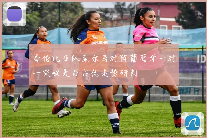哥伦比亚队莱尔马对阵葡萄牙一对一突破是否占优走势研判