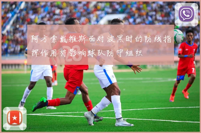 阿方索戴维斯面对波黑时的防线指挥作用将影响球队防守组织