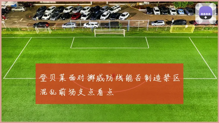 登贝莱面对挪威防线能否制造禁区混乱前场支点看点
