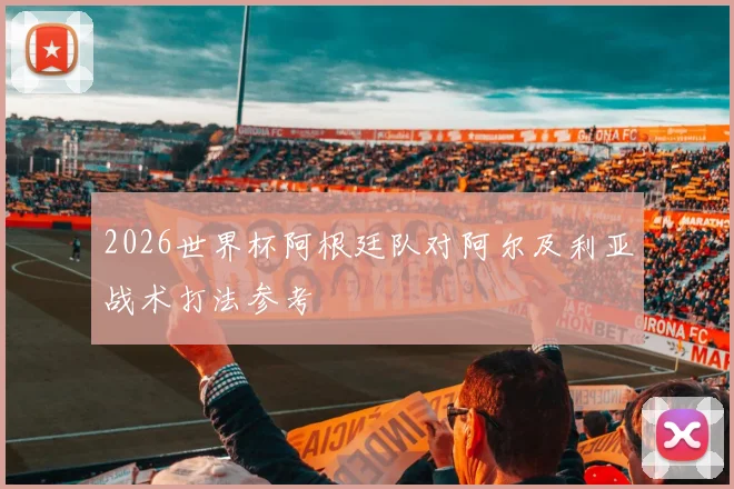 2026世界杯阿根廷队对阿尔及利亚战术打法参考