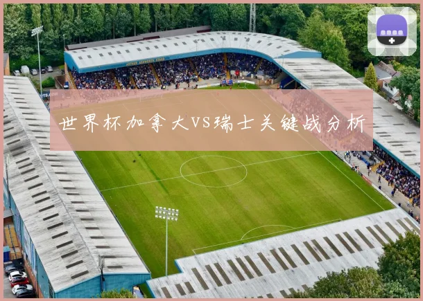 世界杯加拿大vs瑞士关键战分析