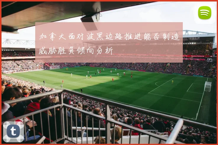 加拿大面对波黑边路推进能否制造威胁胜负倾向分析