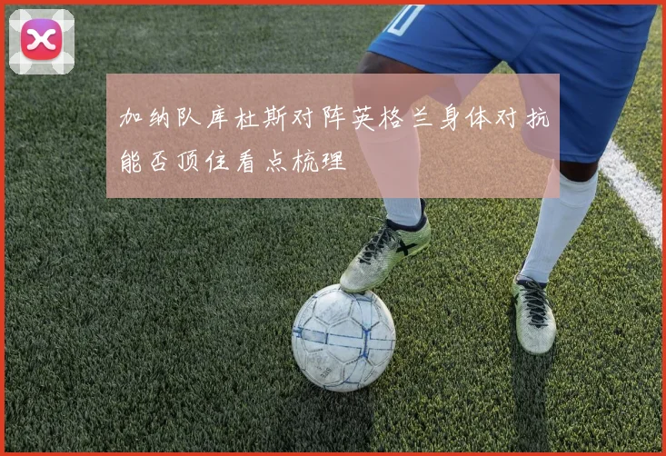 加纳队库杜斯对阵英格兰身体对抗能否顶住看点梳理