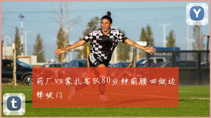 药厂vs蒙扎客队80分钟前腰回做边锋破门