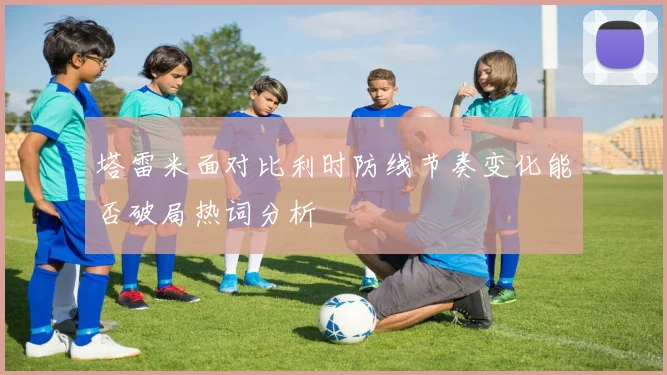 塔雷米面对比利时防线节奏变化能否破局热词分析