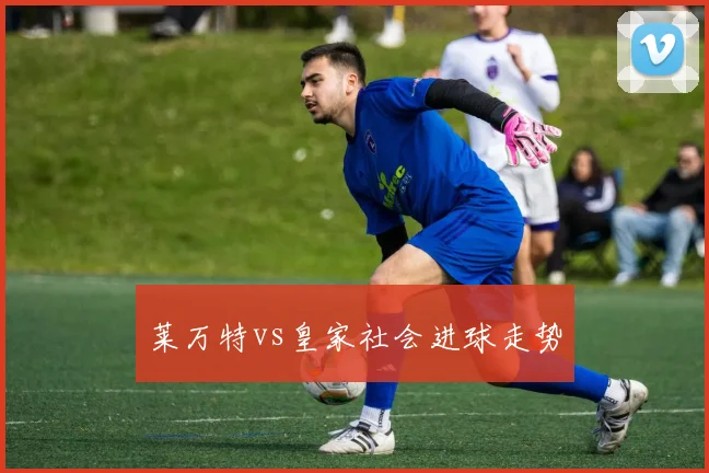 莱万特vs皇家社会进球走势