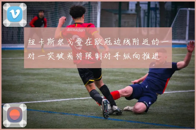 纽卡斯尔戈登在欧冠边线附近的一对一突破或将限制对手纵向推进