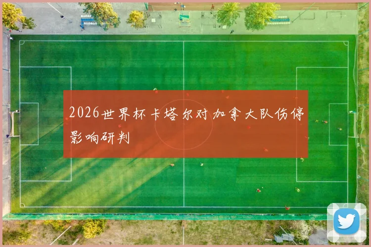 2026世界杯卡塔尔对加拿大队伤停影响研判