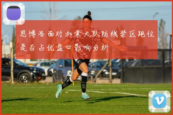 恩博洛面对加拿大队防线禁区跑位是否占优盘口影响分析