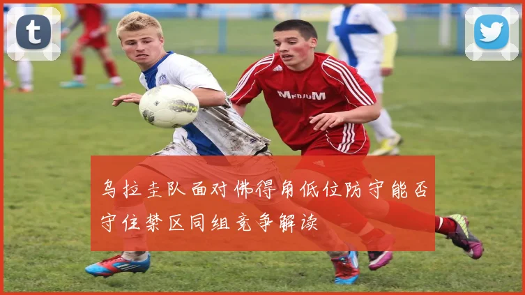 乌拉圭队面对佛得角低位防守能否守住禁区同组竞争解读