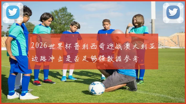 2026世界杯普利西奇迎战澳大利亚边路冲击是否足够强数据参考