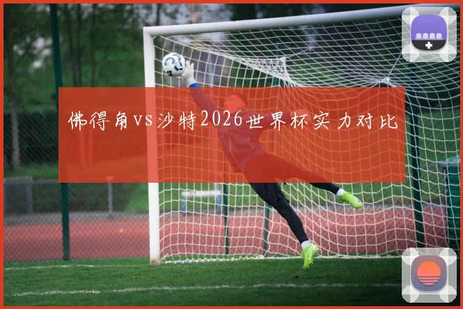 佛得角vs沙特2026世界杯实力对比