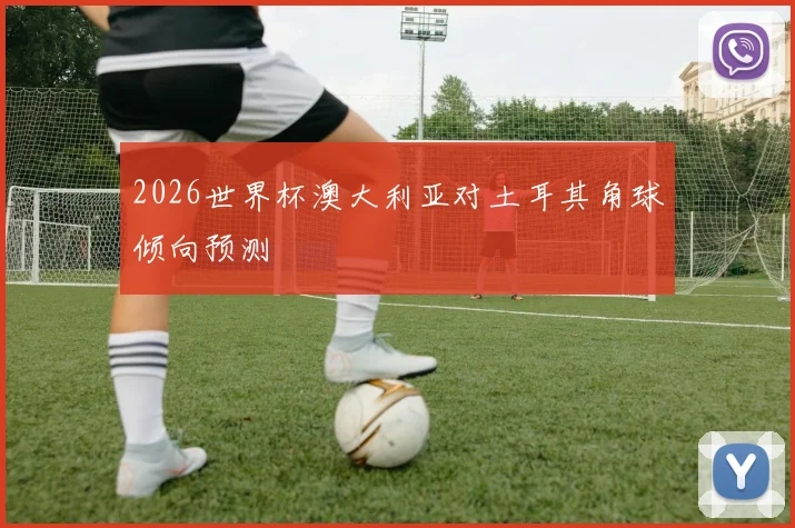 2026世界杯澳大利亚对土耳其角球倾向预测