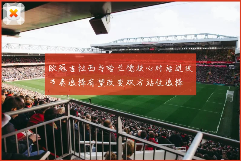 欧冠吉拉西与哈兰德核心对话进攻节奏选择有望改变双方站位选择