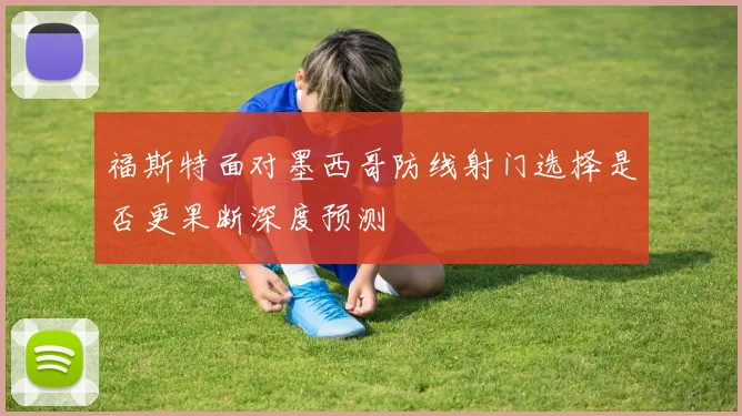 福斯特面对墨西哥防线射门选择是否更果断深度预测